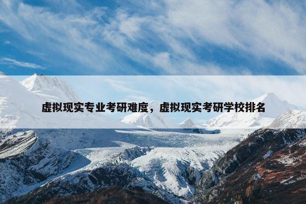 虚拟现实专业考研难度，虚拟现实考研学校排名