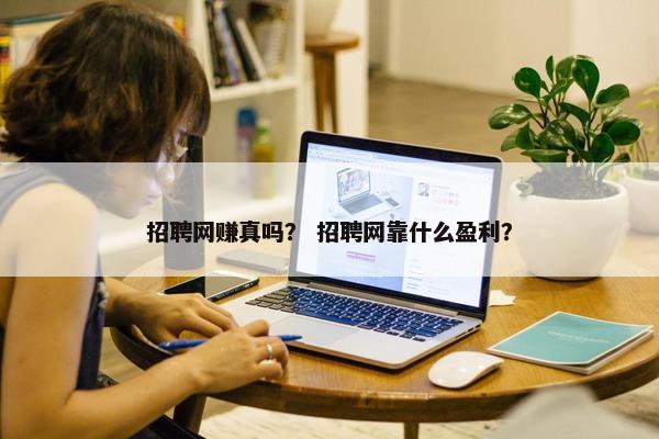 招聘网赚真吗？ 招聘网靠什么盈利？