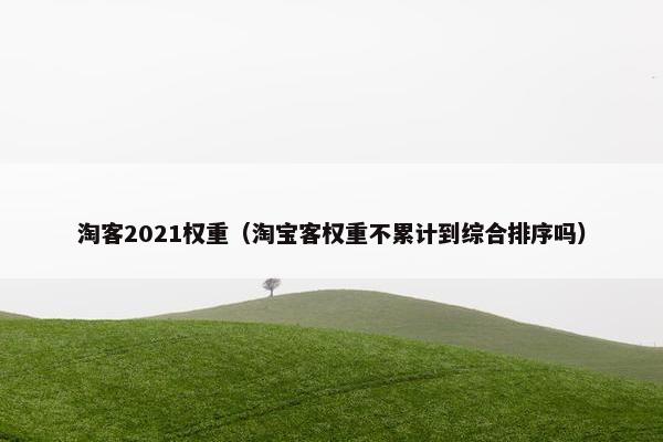 淘客2021权重（淘宝客权重不累计到综合排序吗）