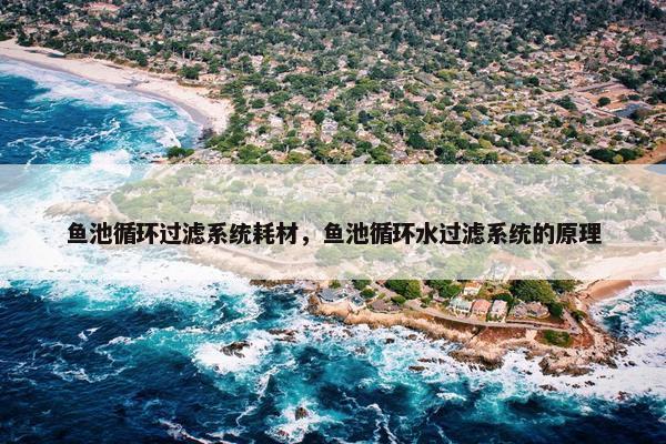 鱼池循环过滤系统耗材，鱼池循环水过滤系统的原理