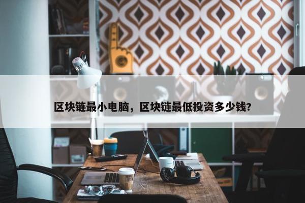 区块链最小电脑，区块链最低投资多少钱?