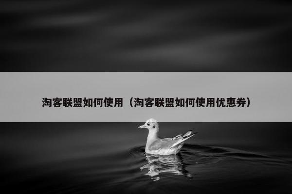 淘客联盟如何使用（淘客联盟如何使用优惠券）
