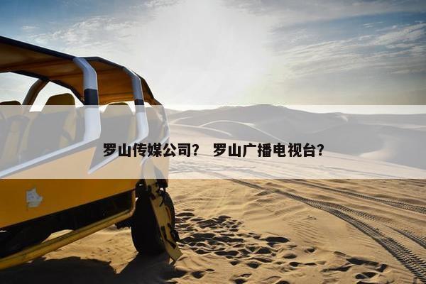 罗山传媒公司？ 罗山广播电视台？