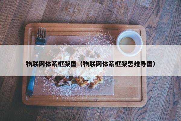 物联网体系框架图（物联网体系框架思维导图）