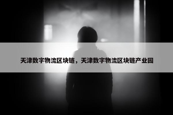 天津数字物流区块链，天津数字物流区块链产业园
