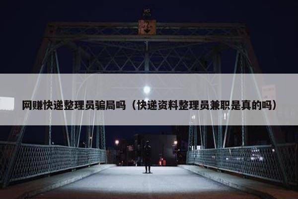 网赚快递整理员骗局吗（快递资料整理员兼职是真的吗）