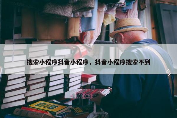 搜索小程序抖音小程序，抖音小程序搜索不到