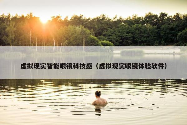 虚拟现实智能眼镜科技感（虚拟现实眼镜体验软件）