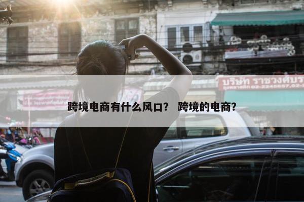 跨境电商有什么风口？ 跨境的电商？