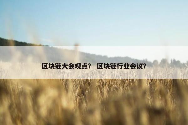 区块链大会观点？ 区块链行业会议？