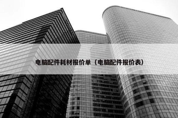 电脑配件耗材报价单（电脑配件报价表）