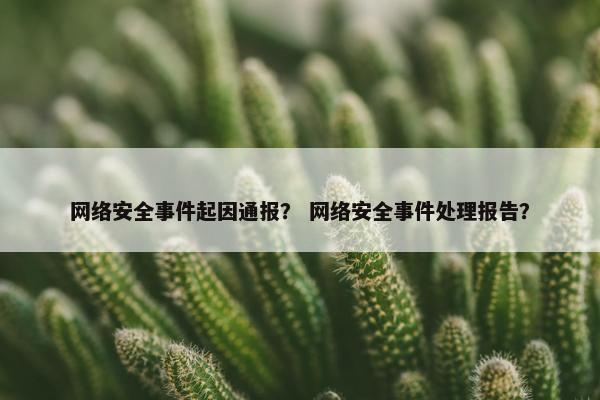 网络安全事件起因通报？ 网络安全事件处理报告？