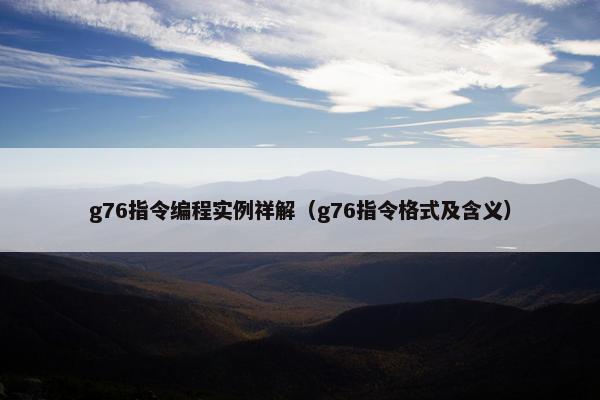 g76指令编程实例祥解（g76指令格式及含义）