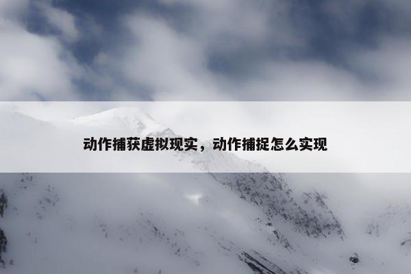 动作捕获虚拟现实，动作捕捉怎么实现
