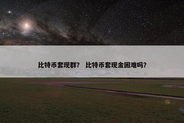 比特币套现群？ 比特币套现金困难吗？