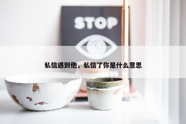 私信遇到他，私信了你是什么意思