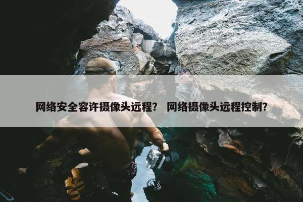 网络安全容许摄像头远程？ 网络摄像头远程控制？