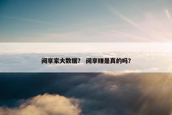 阅享家大数据？ 阅享赚是真的吗？