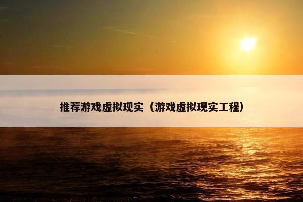 推荐游戏虚拟现实（游戏虚拟现实工程）