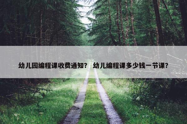 幼儿园编程课收费通知？ 幼儿编程课多少钱一节课？