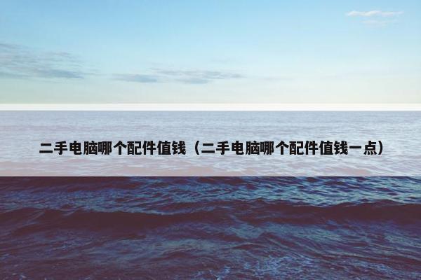 二手电脑哪个配件值钱（二手电脑哪个配件值钱一点）