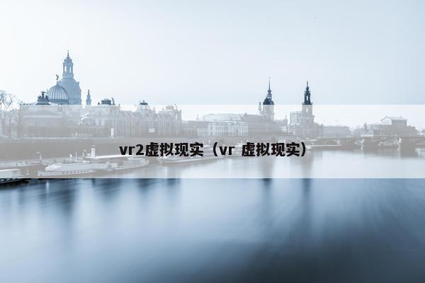 vr2虚拟现实（vr 虚拟现实）