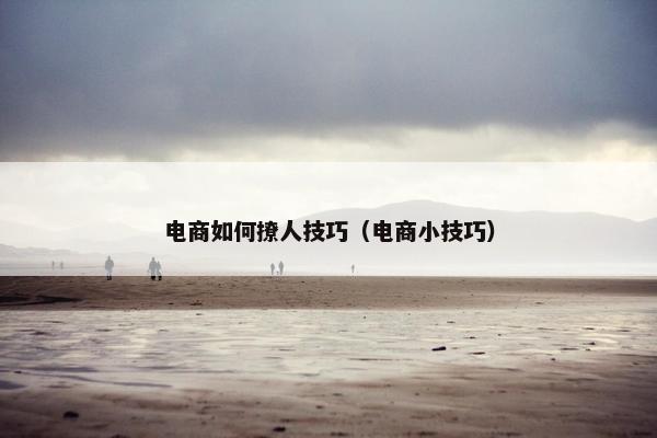 电商如何撩人技巧（电商小技巧）