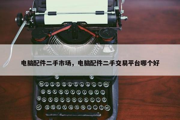 电脑配件二手市场，电脑配件二手交易平台哪个好