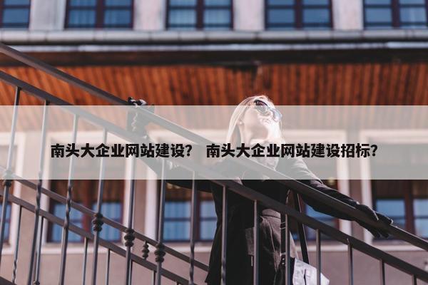 南头大企业网站建设？ 南头大企业网站建设招标？