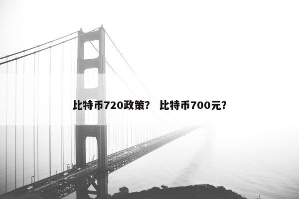 比特币720政策？ 比特币700元？