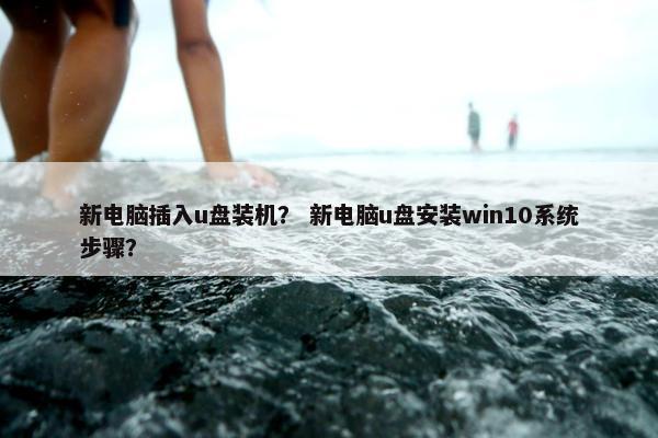 新电脑插入u盘装机？ 新电脑u盘安装win10系统步骤？