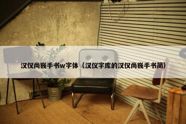 汉仪尚巍手书w字体（汉仪字库的汉仪尚巍手书简）
