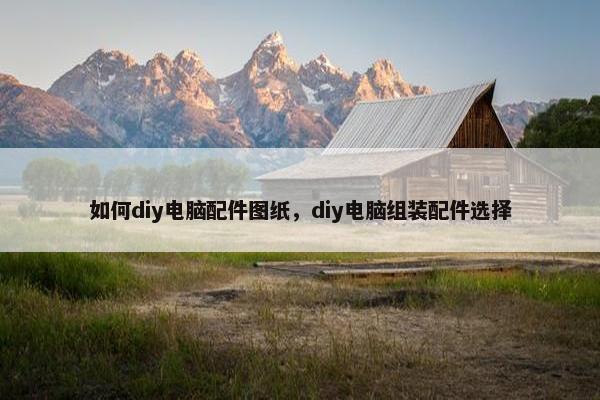 如何diy电脑配件图纸，diy电脑组装配件选择