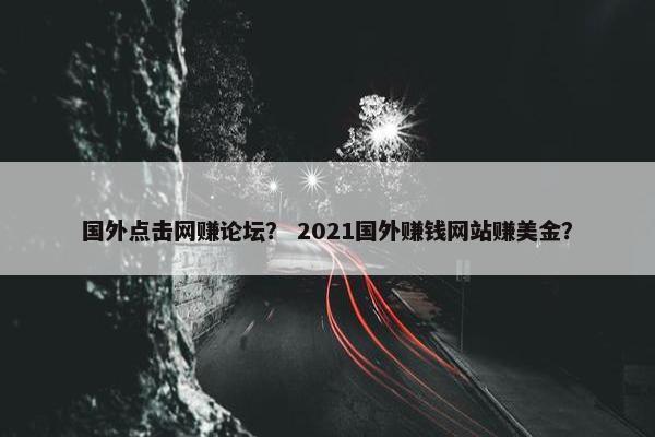 国外点击网赚论坛？ 2021国外赚钱网站赚美金？