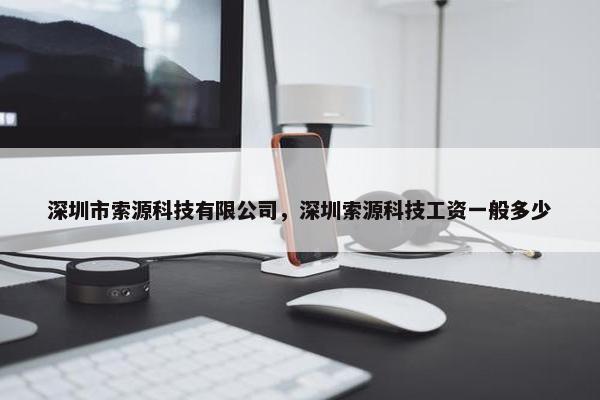 深圳市索源科技有限公司，深圳索源科技工资一般多少