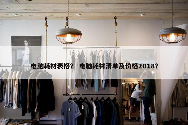 电脑耗材表格？ 电脑耗材清单及价格2018？