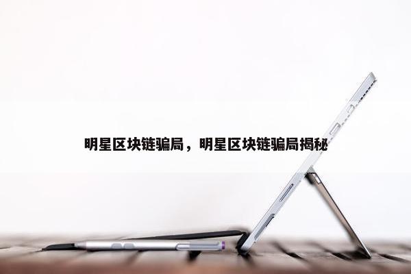 明星区块链骗局，明星区块链骗局揭秘