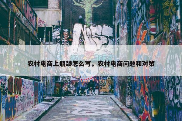农村电商上瓶颈怎么写，农村电商问题和对策