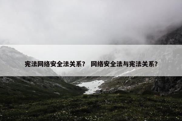 宪法网络安全法关系？ 网络安全法与宪法关系？