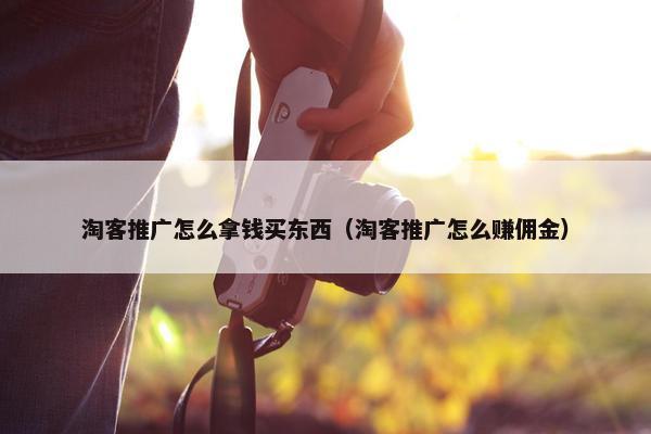 淘客推广怎么拿钱买东西（淘客推广怎么赚佣金）