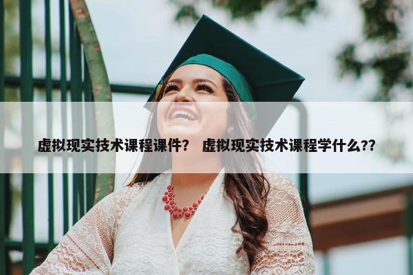 虚拟现实技术课程课件？ 虚拟现实技术课程学什么?？