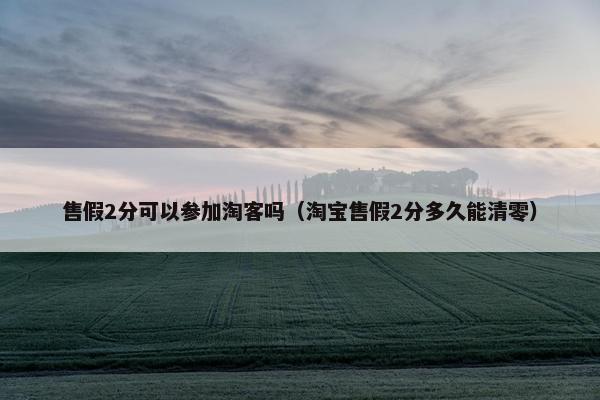 售假2分可以参加淘客吗（淘宝售假2分多久能清零）