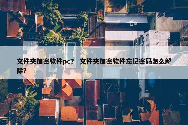 文件夹加密软件pc？ 文件夹加密软件忘记密码怎么解除？