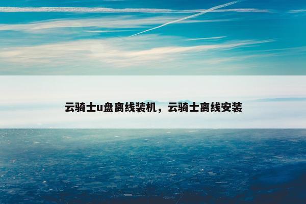 云骑士u盘离线装机，云骑士离线安装