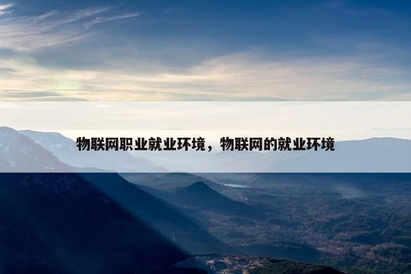 物联网职业就业环境，物联网的就业环境