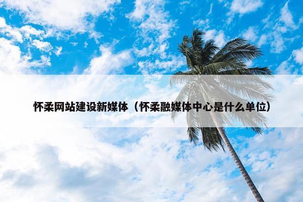 怀柔网站建设新媒体（怀柔融媒体中心是什么单位）