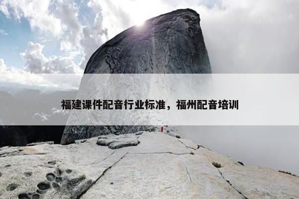 福建课件配音行业标准，福州配音培训