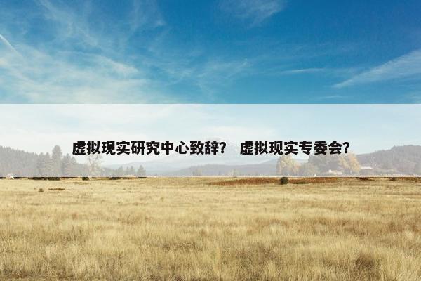 虚拟现实研究中心致辞？ 虚拟现实专委会？