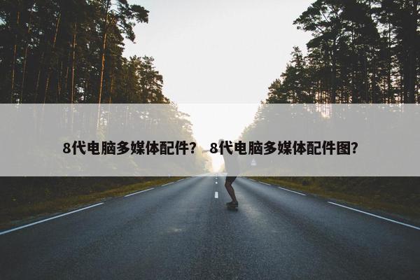 8代电脑多媒体配件？ 8代电脑多媒体配件图？