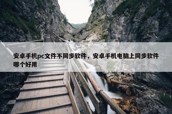 安卓手机pc文件不同步软件，安卓手机电脑上同步软件哪个好用